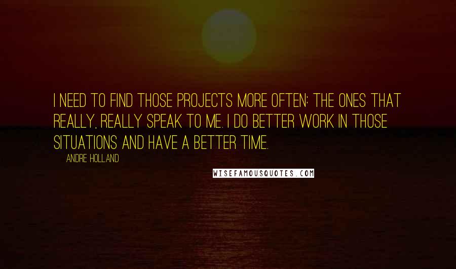 Andre Holland quotes: I need to find those projects more often: the ones that really, really speak to me. I do better work in those situations and have a better time.