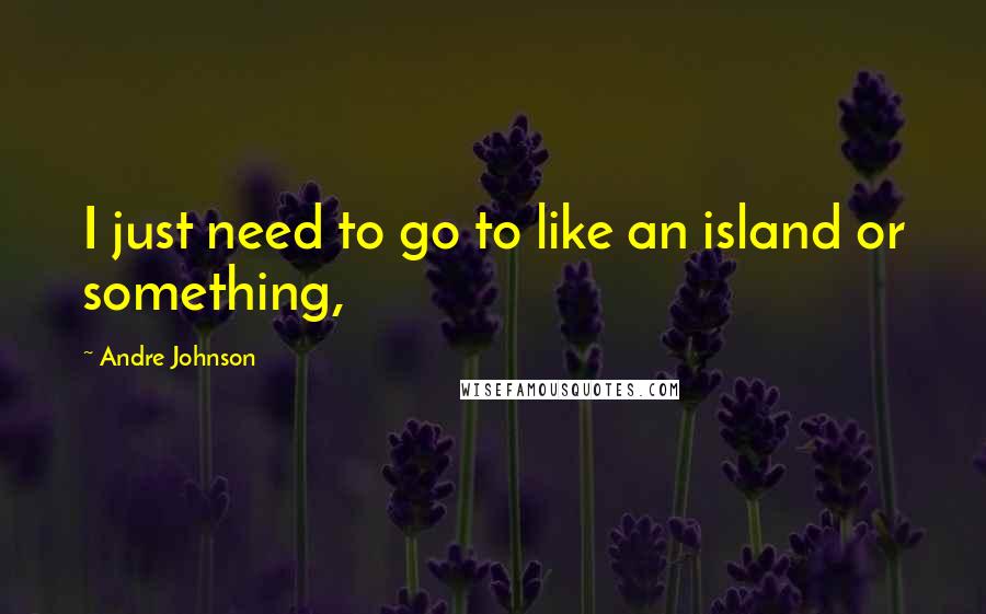 Andre Johnson quotes: I just need to go to like an island or something,