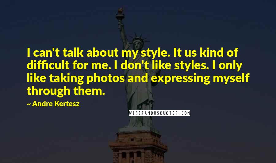 Andre Kertesz quotes: I can't talk about my style. It us kind of difficult for me. I don't like styles. I only like taking photos and expressing myself through them.