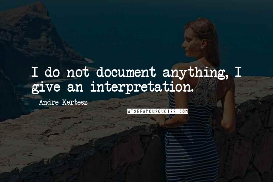Andre Kertesz quotes: I do not document anything, I give an interpretation.