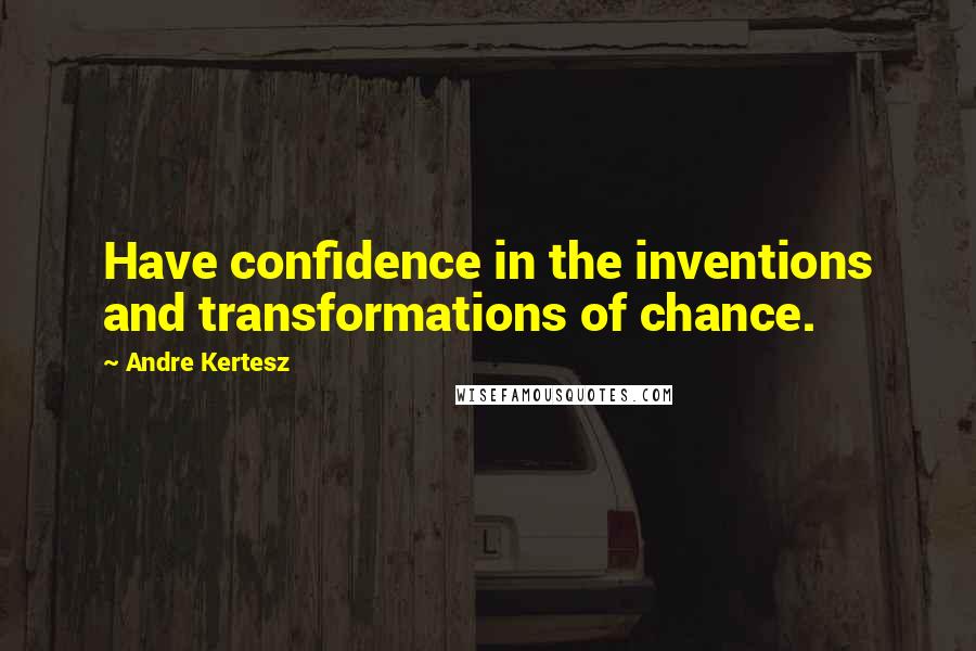 Andre Kertesz quotes: Have confidence in the inventions and transformations of chance.