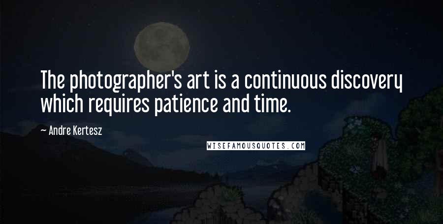 Andre Kertesz quotes: The photographer's art is a continuous discovery which requires patience and time.