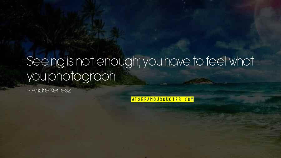 Andre Kertesz Quotes By Andre Kertesz: Seeing is not enough; you have to feel Andre Kertesz Quotes By Andre Kertesz: Seeing is not enough; you have to feel