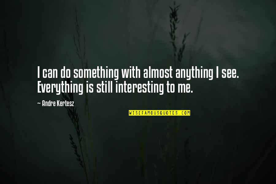 Andre Kertesz Quotes By Andre Kertesz: I can do something with almost anything I Andre Kertesz Quotes By Andre Kertesz: I can do something with almost anything I