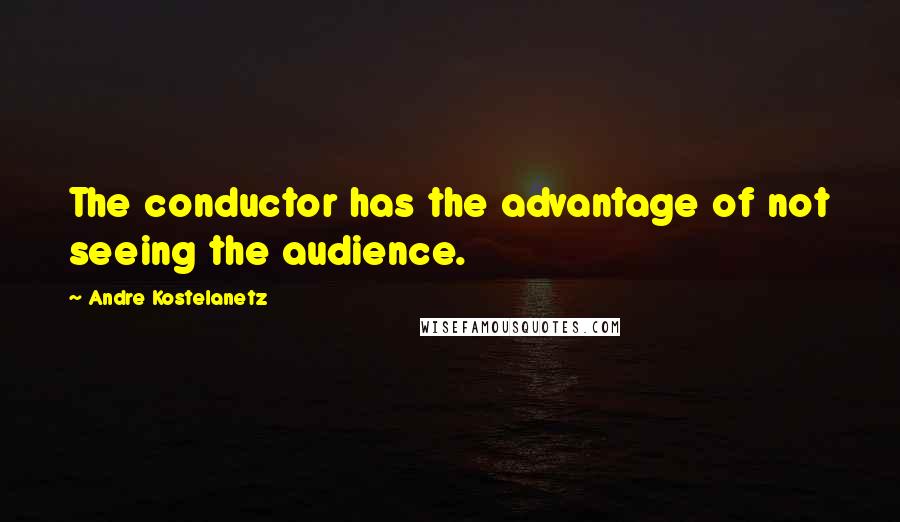 Andre Kostelanetz quotes: The conductor has the advantage of not seeing the audience.