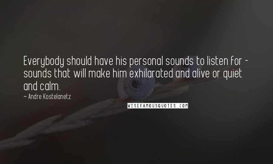 Andre Kostelanetz quotes: Everybody should have his personal sounds to listen for - sounds that will make him exhilarated and alive or quiet and calm. Andre Kostelanetz quotes: Everybody should have his personal sounds to listen for - sounds that will make him exhilarated and alive or quiet and calm.