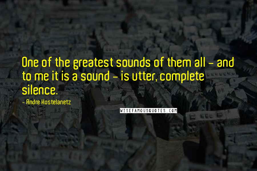 Andre Kostelanetz quotes: One of the greatest sounds of them all - and to me it is a sound - is utter, complete silence.
