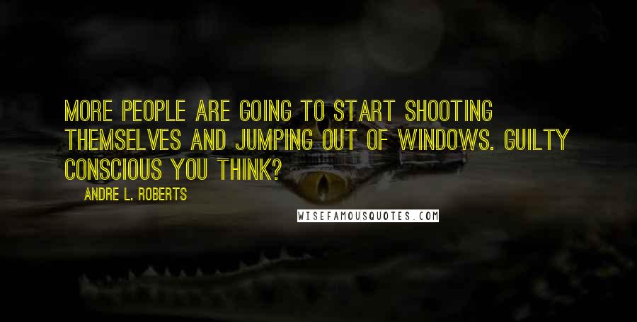 Andre L. Roberts quotes: More people are going to start shooting themselves and jumping out of windows. Guilty conscious you think?