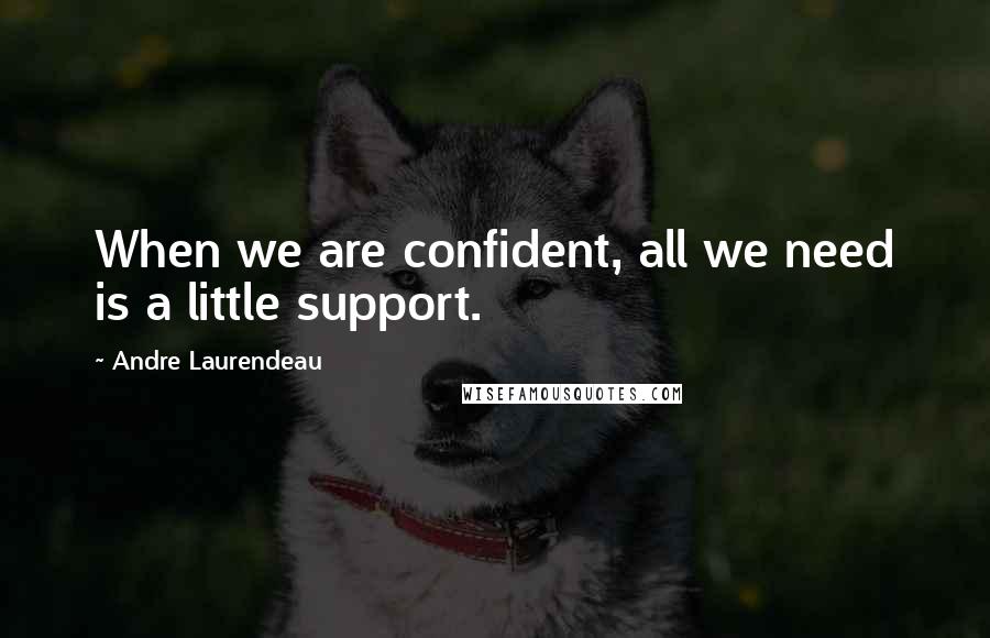 Andre Laurendeau quotes: When we are confident, all we need is a little support.