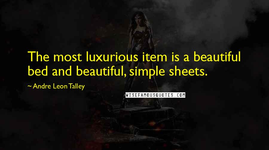 Andre Leon Talley quotes: The most luxurious item is a beautiful bed and beautiful, simple sheets.