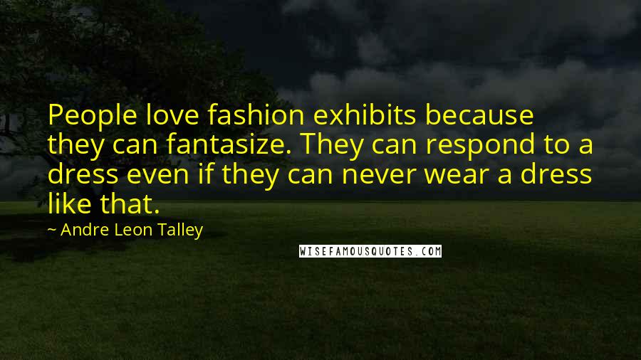 Andre Leon Talley quotes: People love fashion exhibits because they can fantasize. They can respond to a dress even if they can never wear a dress like that.