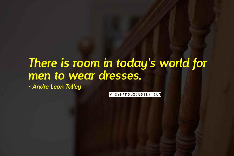 Andre Leon Talley quotes: There is room in today's world for men to wear dresses.