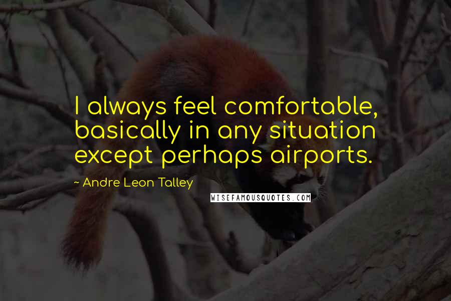 Andre Leon Talley quotes: I always feel comfortable, basically in any situation except perhaps airports.