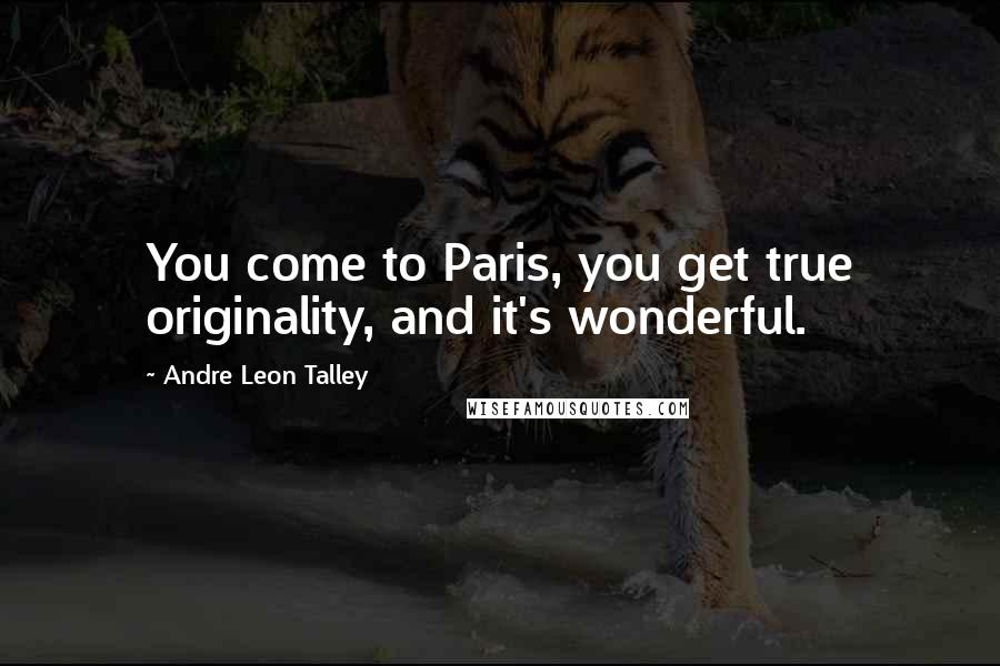 Andre Leon Talley quotes: You come to Paris, you get true originality, and it's wonderful.
