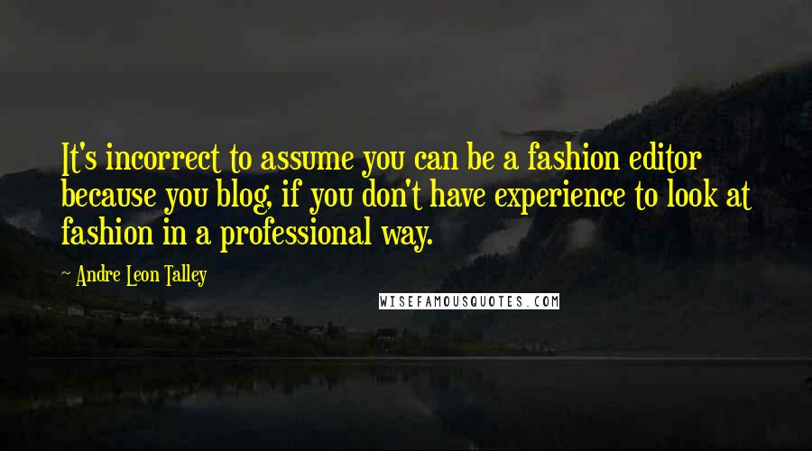 Andre Leon Talley quotes: It's incorrect to assume you can be a fashion editor because you blog, if you don't have experience to look at fashion in a professional way.