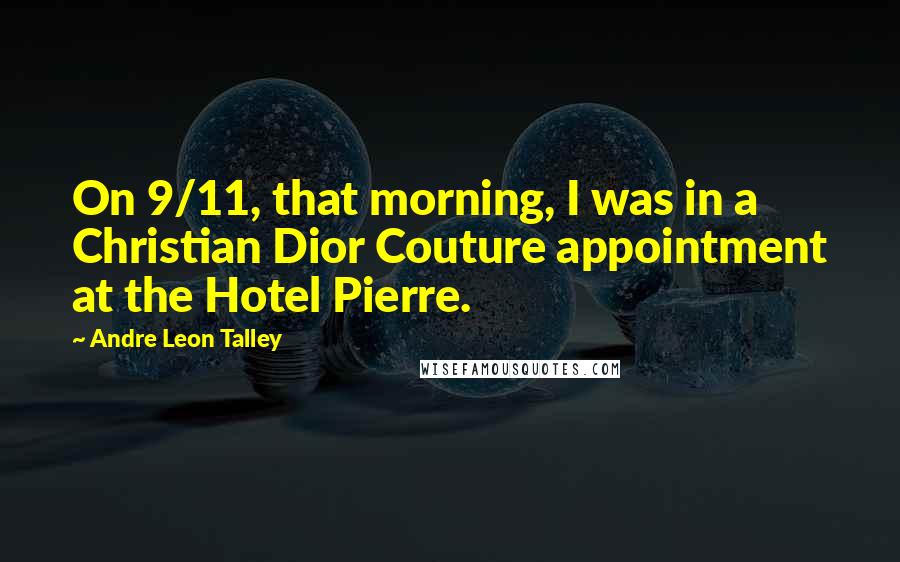 Andre Leon Talley quotes: On 9/11, that morning, I was in a Christian Dior Couture appointment at the Hotel Pierre.