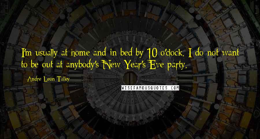 Andre Leon Talley quotes: I'm usually at home and in bed by 10 o'clock. I do not want to be out at anybody's New Year's Eve party.