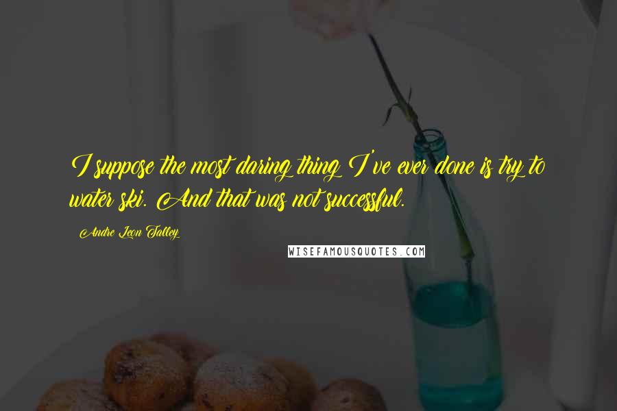 Andre Leon Talley quotes: I suppose the most daring thing I've ever done is try to water ski. And that was not successful.