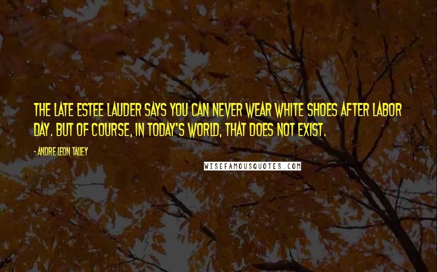 Andre Leon Talley quotes: The late Estee Lauder says you can never wear white shoes after Labor Day. But of course, in today's world, that does not exist.