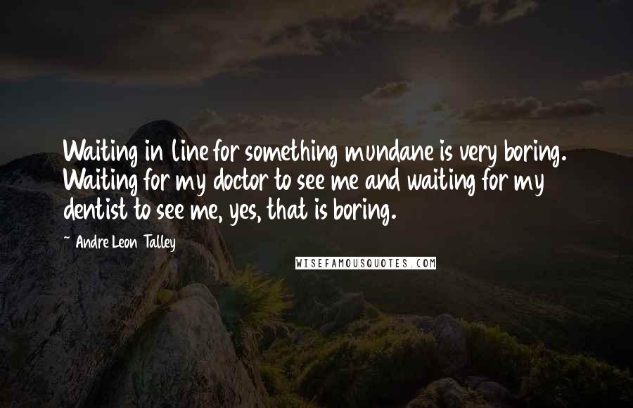 Andre Leon Talley quotes: Waiting in line for something mundane is very boring. Waiting for my doctor to see me and waiting for my dentist to see me, yes, that is boring.