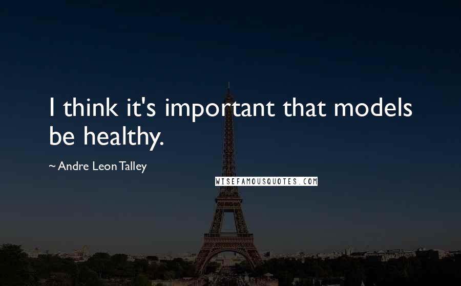 Andre Leon Talley quotes: I think it's important that models be healthy.