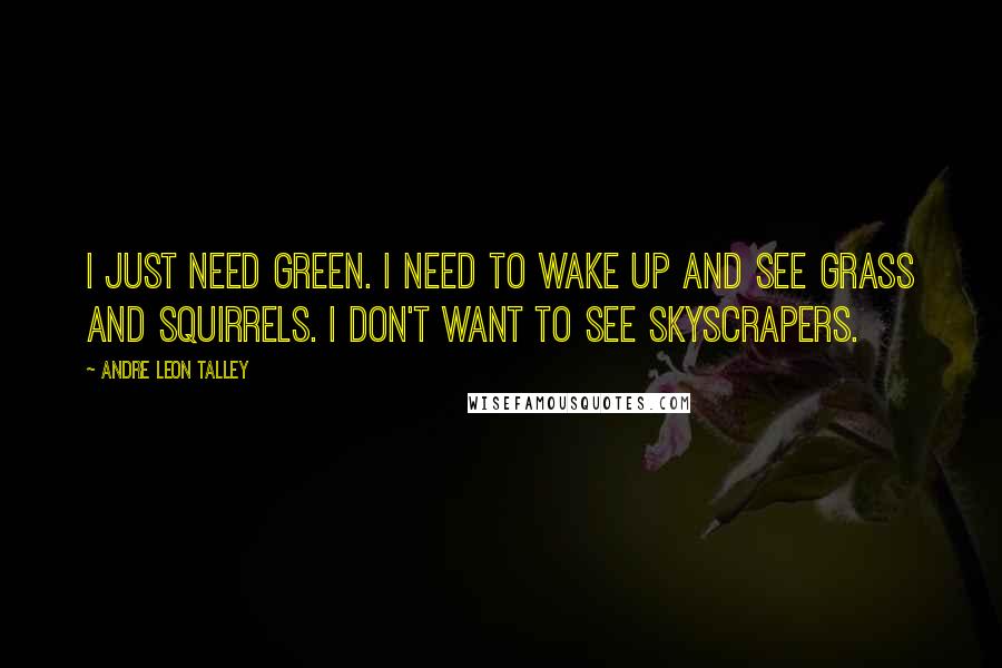 Andre Leon Talley quotes: I just need green. I need to wake up and see grass and squirrels. I don't want to see skyscrapers.