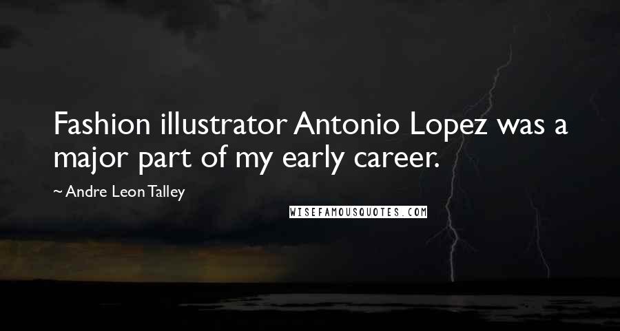 Andre Leon Talley quotes: Fashion illustrator Antonio Lopez was a major part of my early career.
