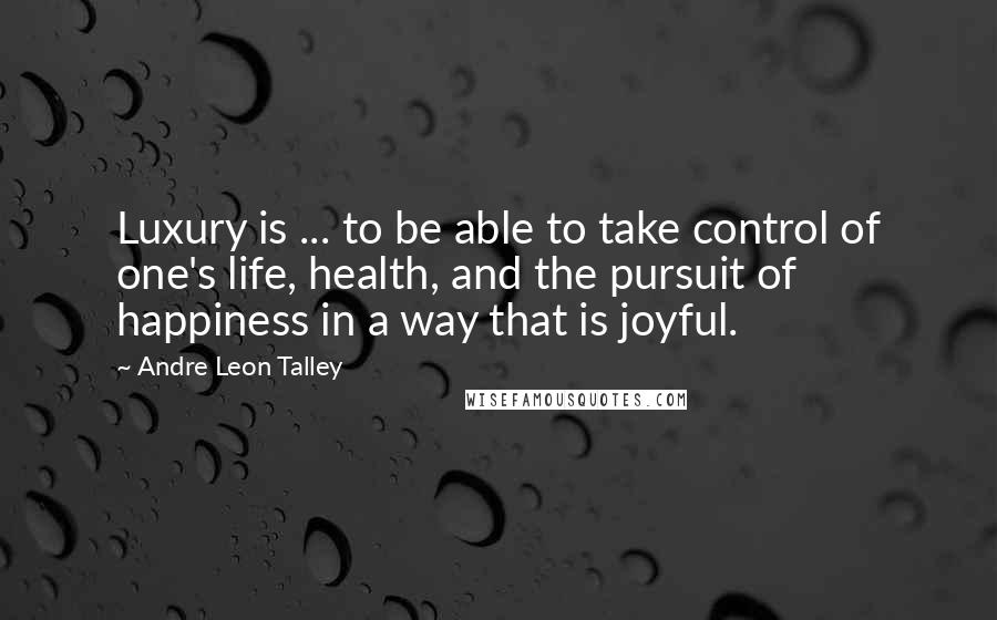 Andre Leon Talley quotes: Luxury is ... to be able to take control of one's life, health, and the pursuit of happiness in a way that is joyful.