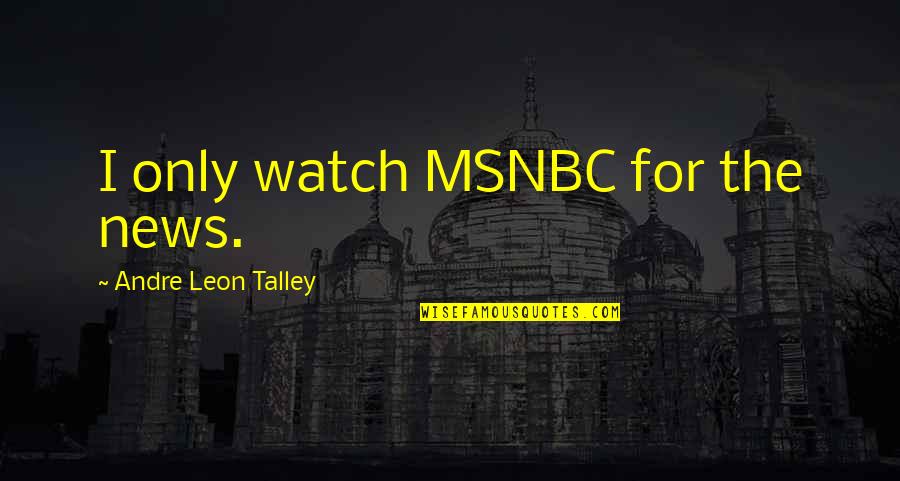 Andre Leon Talley Quotes By Andre Leon Talley: I only watch MSNBC for the news. Andre Leon Talley Quotes By Andre Leon Talley: I only watch MSNBC for the news.