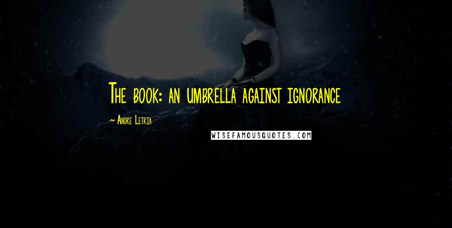 Andre Letria quotes: The book: an umbrella against ignorance