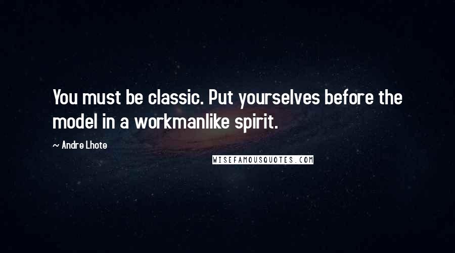 Andre Lhote quotes: You must be classic. Put yourselves before the model in a workmanlike spirit. Andre Lhote quotes: You must be classic. Put yourselves before the model in a workmanlike spirit.