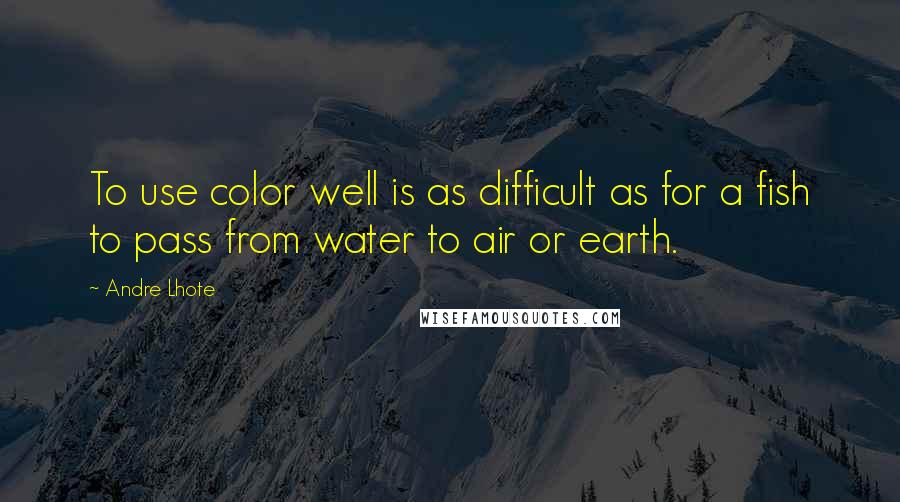 Andre Lhote quotes: To use color well is as difficult as for a fish to pass from water to air or earth.