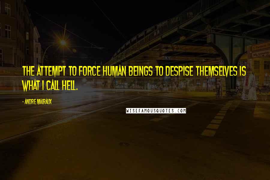Andre Malraux quotes: The attempt to force human beings to despise themselves is what I call hell. Andre Malraux quotes: The attempt to force human beings to despise themselves is what I call hell.