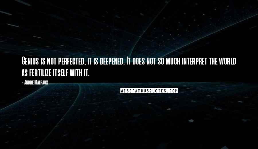 Andre Malraux quotes: Genius is not perfected, it is deepened. It does not so much interpret the world as fertilize itself with it.