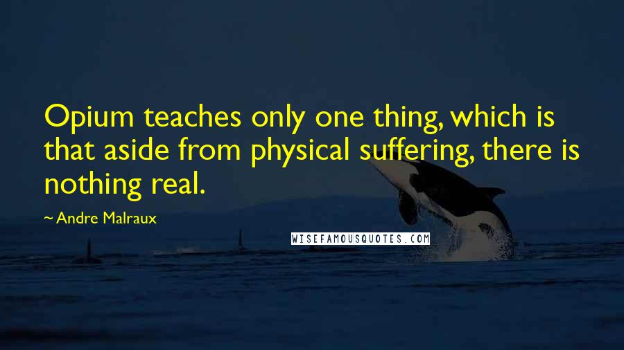Andre Malraux quotes: Opium teaches only one thing, which is that aside from physical suffering, there is nothing real. Andre Malraux quotes: Opium teaches only one thing, which is that aside from physical suffering, there is nothing real.