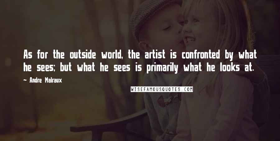 Andre Malraux quotes: As for the outside world, the artist is confronted by what he sees; but what he sees is primarily what he looks at.