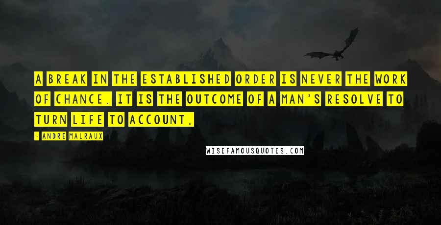 Andre Malraux quotes: A break in the established order is never the work of chance. It is the outcome of a man's resolve to turn life to account.