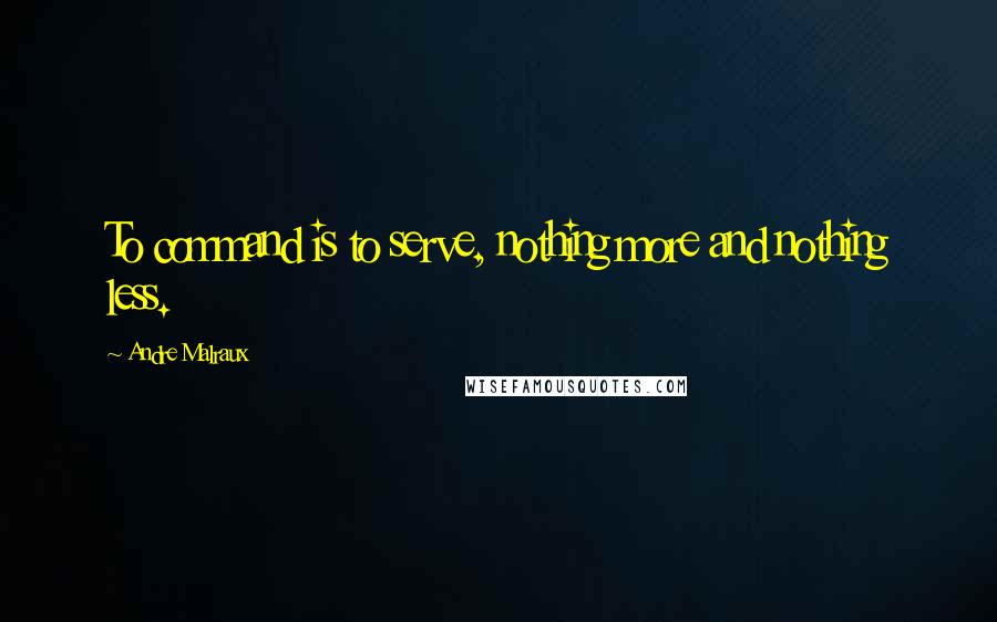 Andre Malraux quotes: To command is to serve, nothing more and nothing less.