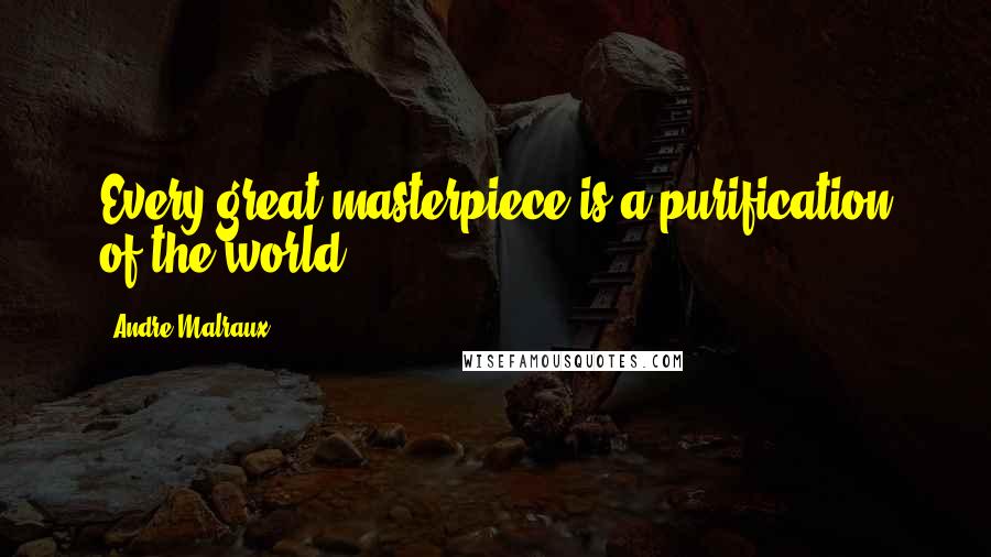 Andre Malraux quotes: Every great masterpiece is a purification of the world. Andre Malraux quotes: Every great masterpiece is a purification of the world.