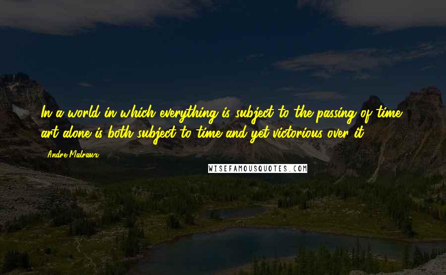 Andre Malraux quotes: In a world in which everything is subject to the passing of time, art alone is both subject to time and yet victorious over it.