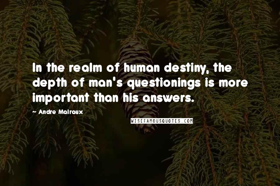 Andre Malraux quotes: In the realm of human destiny, the depth of man's questionings is more important than his answers.