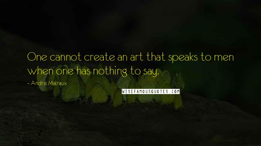 Andre Malraux quotes: One cannot create an art that speaks to men when one has nothing to say.