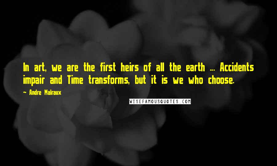 Andre Malraux quotes: In art, we are the first heirs of all the earth ... Accidents impair and Time transforms, but it is we who choose. Andre Malraux quotes: In art, we are the first heirs of all the earth ... Accidents impair and Time transforms, but it is we who choose.