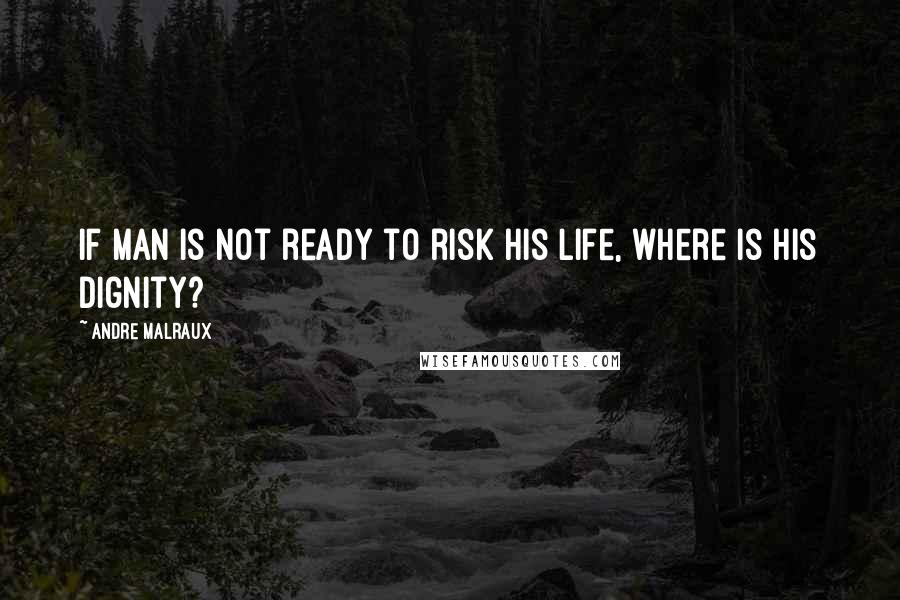 Andre Malraux quotes: If man is not ready to risk his life, where is his dignity?