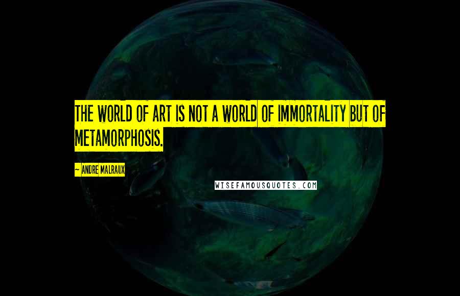 Andre Malraux quotes: The world of art is not a world of immortality but of metamorphosis.