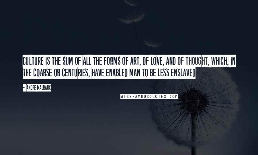Andre Malraux quotes: Culture is the sum of all the forms of art, of love, and of thought, which, in the coarse or centuries, have enabled man to be less enslaved