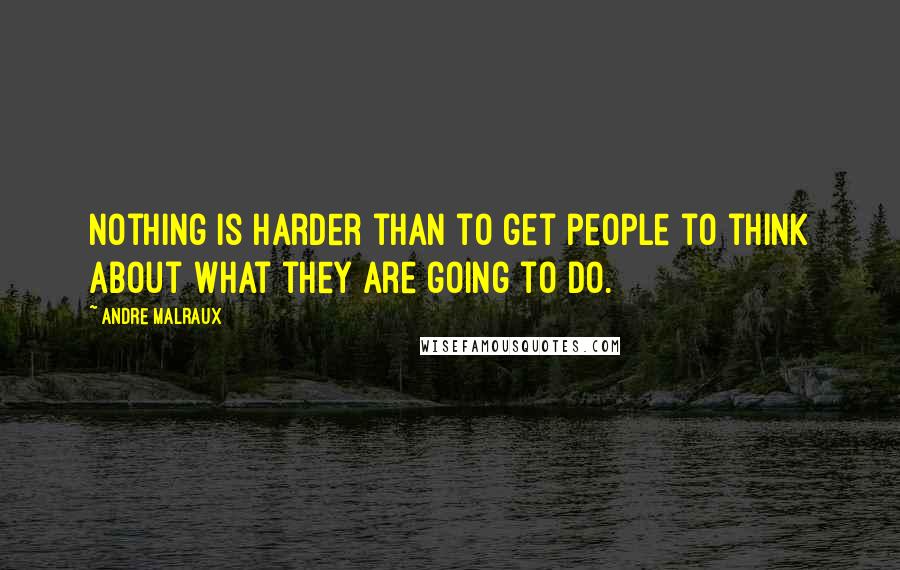 Andre Malraux quotes: Nothing is harder than to get people to think about what they are going to do.