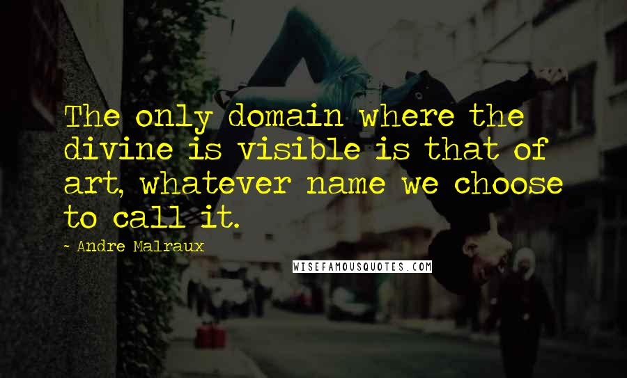 Andre Malraux quotes: The only domain where the divine is visible is that of art, whatever name we choose to call it.