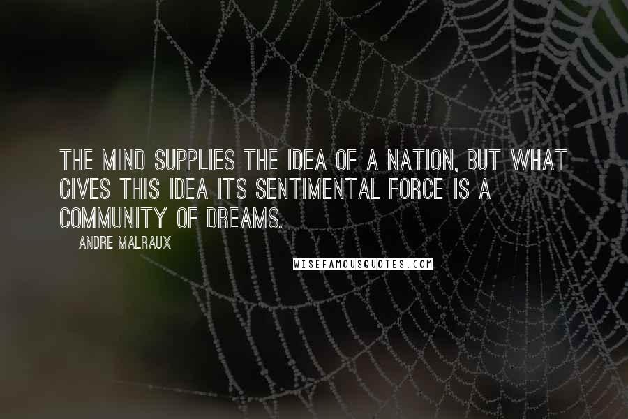 Andre Malraux quotes: The mind supplies the idea of a nation, but what gives this idea its sentimental force is a community of dreams.