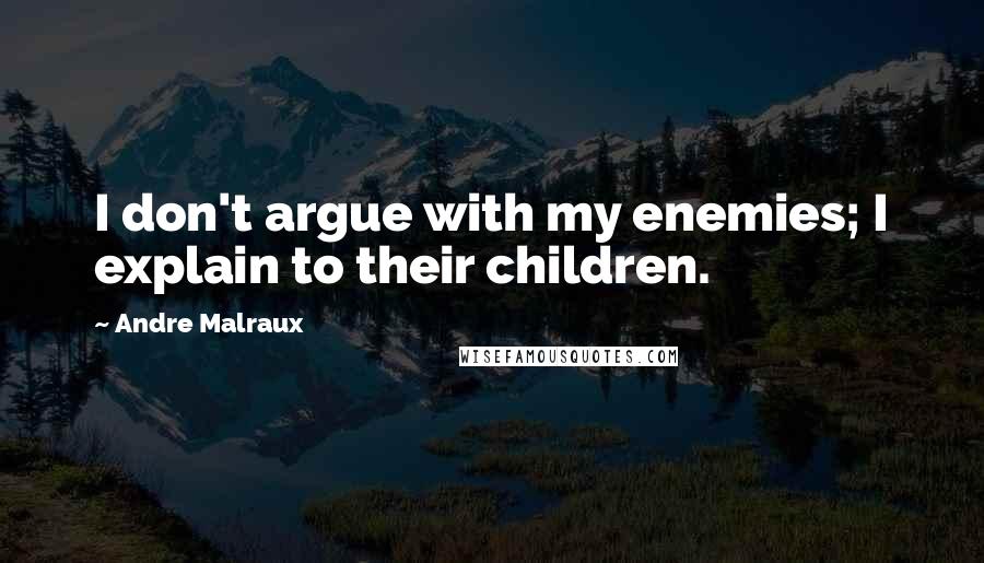 Andre Malraux quotes: I don't argue with my enemies; I explain to their children.